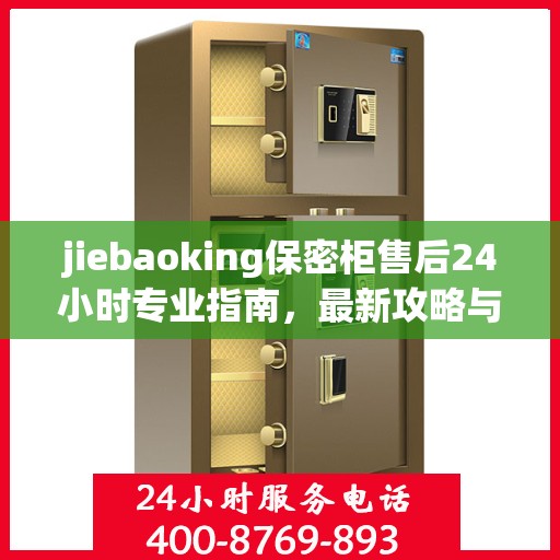 jiebaoking保密柜售后24小时专业指南，最新攻略与电话速查
