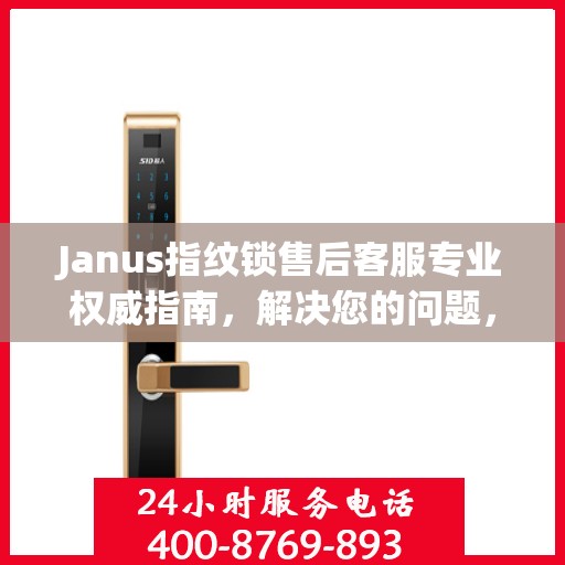 Janus指纹锁售后客服专业权威指南，解决您的问题，保障您的安全
