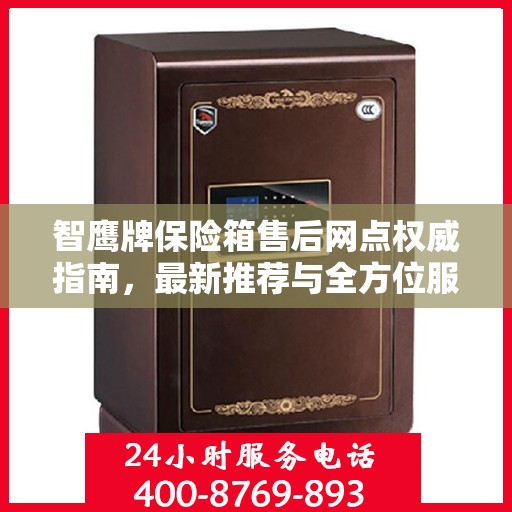 智鹰牌保险箱售后网点权威指南，最新推荐与全方位服务支持