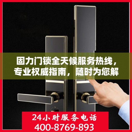固力门锁全天候服务热线，专业权威指南，随时为您解答疑惑