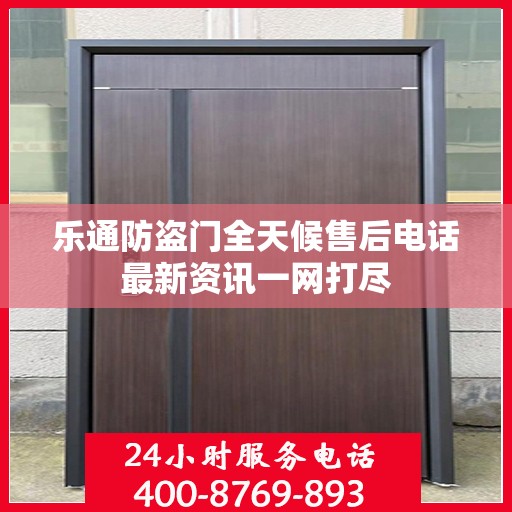 乐通防盗门全天候售后电话最新资讯一网打尽
