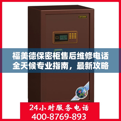 福美德保密柜售后维修电话全天候专业指南，最新攻略与售后支持