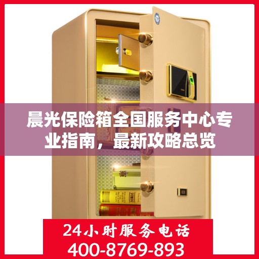 晨光保险箱全国服务中心专业指南，最新攻略总览