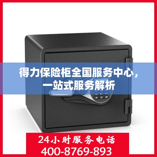 得力保险柜全国服务中心，一站式服务解析