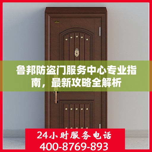 鲁邦防盗门服务中心专业指南，最新攻略全解析