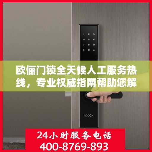 欧俪门锁全天候人工服务热线，专业权威指南帮助您解决问题