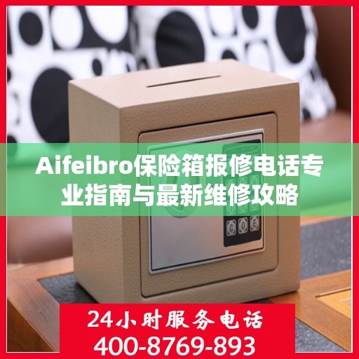 Aifeibro保险箱报修电话专业指南与最新维修攻略