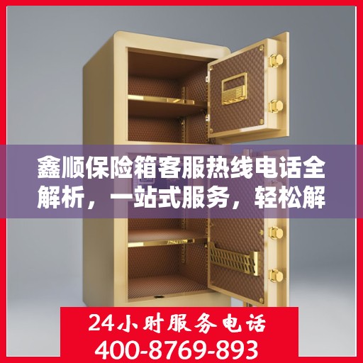鑫顺保险箱客服热线电话全解析，一站式服务，轻松解答您的疑问