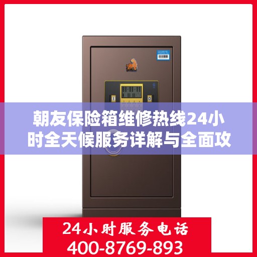 朝友保险箱维修热线24小时全天候服务详解与全面攻略