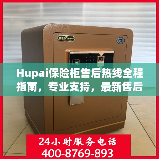 Hupai保险柜售后热线全程指南，专业支持，最新售后攻略