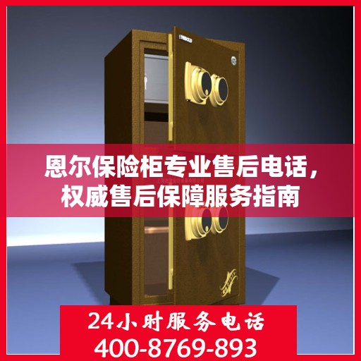 恩尔保险柜专业售后电话，权威售后保障服务指南