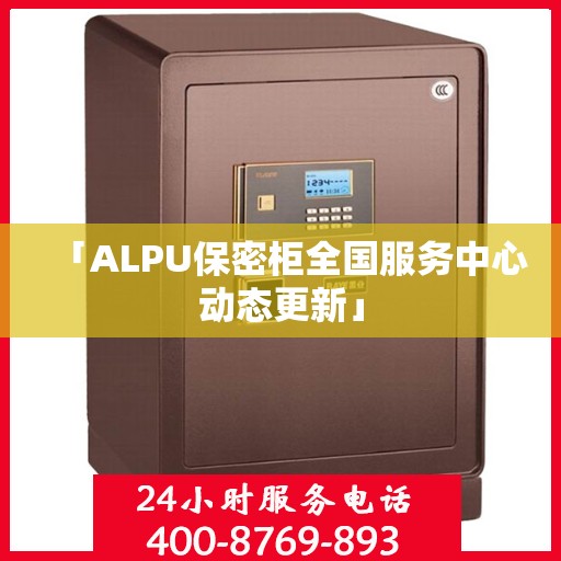 「ALPU保密柜全国服务中心动态更新」