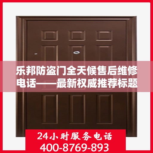 乐邦防盗门全天候售后维修电话——最新权威推荐标题