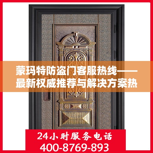 蒙玛特防盗门客服热线——最新权威推荐与解决方案热线