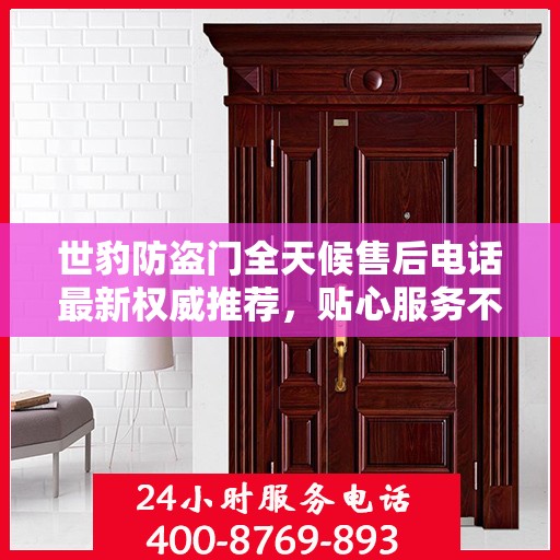 世豹防盗门全天候售后电话最新权威推荐，贴心服务不打烊