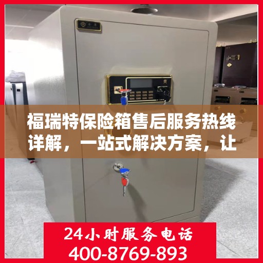 福瑞特保险箱售后服务热线详解，一站式解决方案，让您轻松无忧！