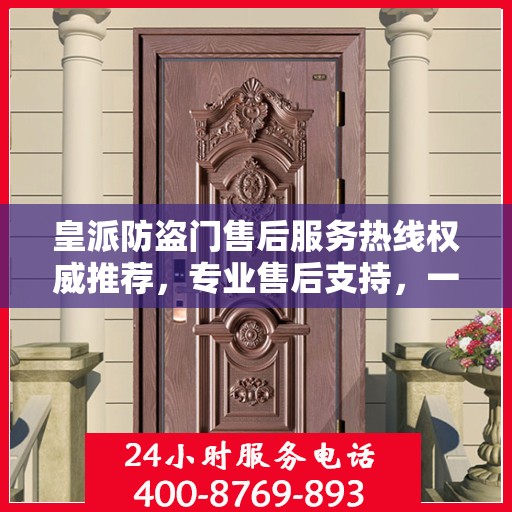 皇派防盗门售后服务热线权威推荐，专业售后支持，一键解决您的需求