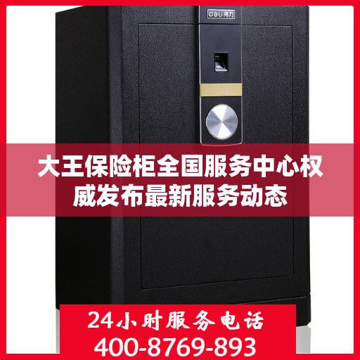 大王保险柜全国服务中心权威发布最新服务动态