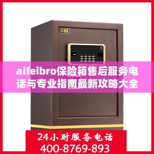aifeibro保险箱售后服务电话与专业指南最新攻略大全