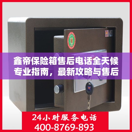 鑫帝保险箱售后电话全天候专业指南，最新攻略与售后支持