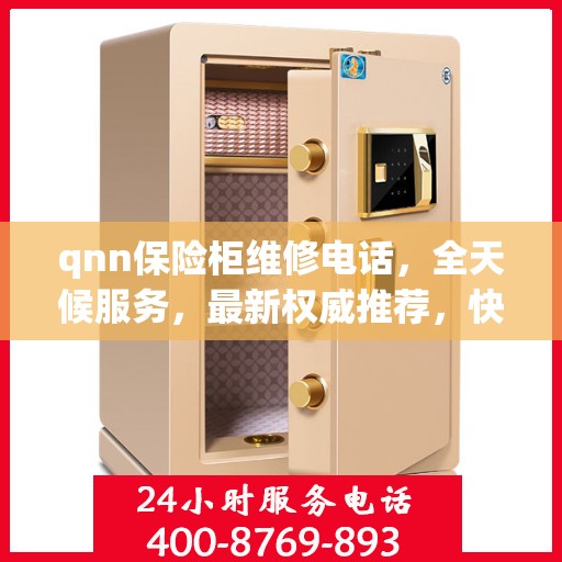 qnn保险柜维修电话，全天候服务，最新权威推荐，快速响应锁事无忧
