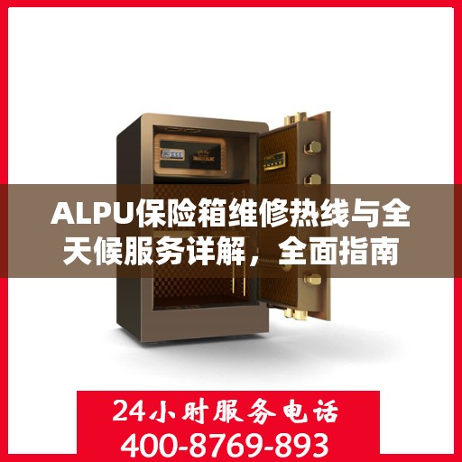 ALPU保险箱维修热线与全天候服务详解，全面指南