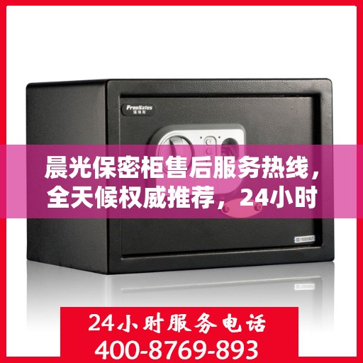 晨光保密柜售后服务热线，全天候权威推荐，24小时售后支持