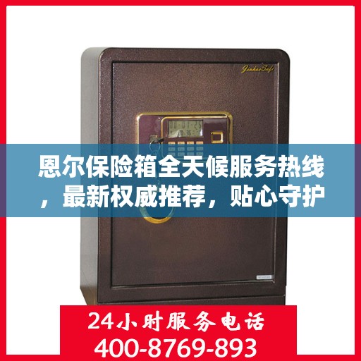 恩尔保险箱全天候服务热线，最新权威推荐，贴心守护您的安全