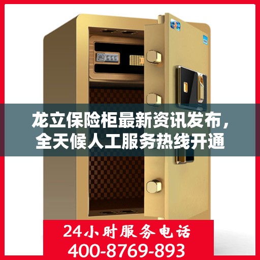 龙立保险柜最新资讯发布，全天候人工服务热线开通