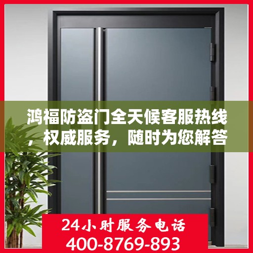 鸿福防盗门全天候客服热线，权威服务，随时为您解答