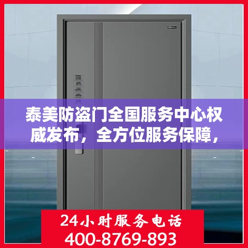 泰美防盗门全国服务中心权威发布，全方位服务保障，让您安心无忧