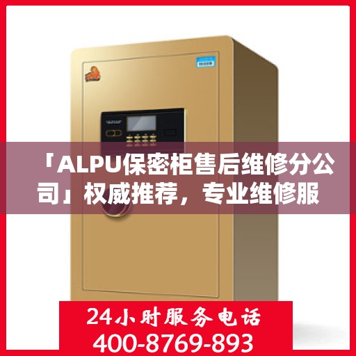 「ALPU保密柜售后维修分公司」权威推荐，专业维修服务指南与最新资讯速递