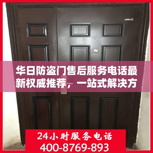 华日防盗门售后服务电话最新权威推荐，一站式解决方案的贴心服务热线揭秘