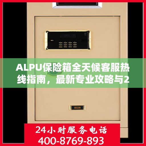 ALPU保险箱全天候客服热线指南，最新专业攻略与24小时支持