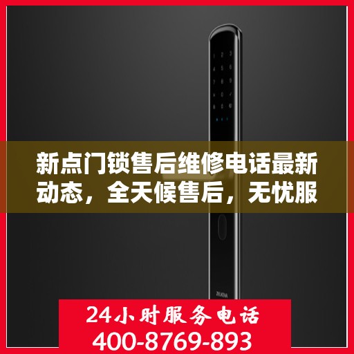 新点门锁售后维修电话最新动态，全天候售后，无忧服务