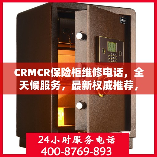 CRMCR保险柜维修电话，全天候服务，最新权威推荐，快速响应您的需求！