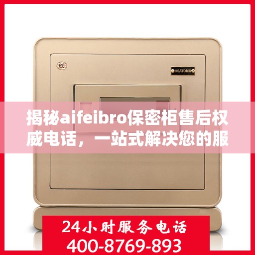 揭秘aifeibro保密柜售后权威电话，一站式解决您的服务需求！