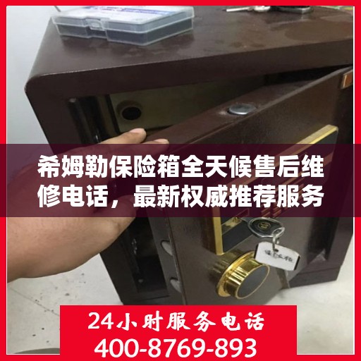 希姆勒保险箱全天候售后维修电话，最新权威推荐服务指南