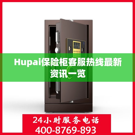 Hupai保险柜客服热线最新资讯一览