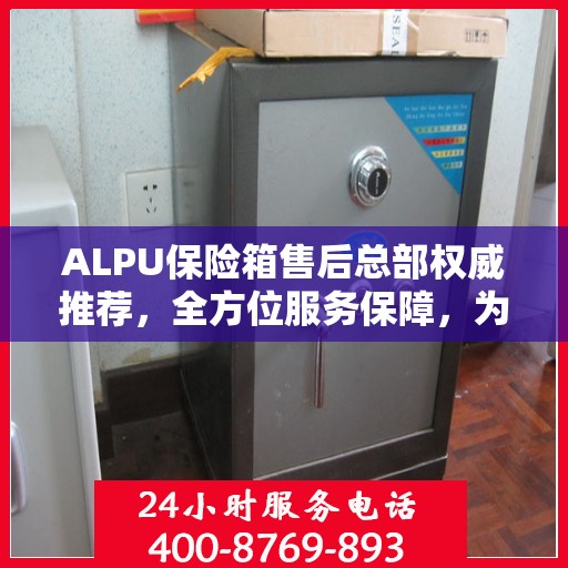 ALPU保险箱售后总部权威推荐，全方位服务保障，为您的财产安全保驾护航