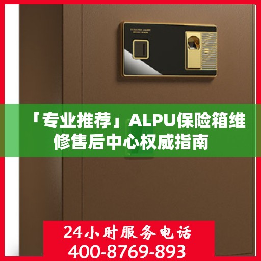 「专业推荐」ALPU保险箱维修售后中心权威指南