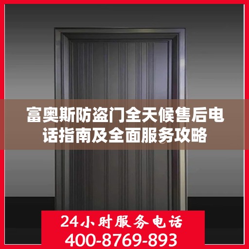 富奥斯防盗门全天候售后电话指南及全面服务攻略