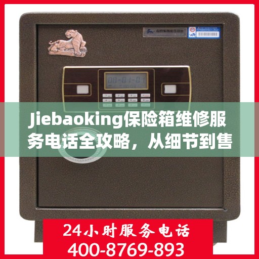Jiebaoking保险箱维修服务电话全攻略，从细节到售后，一站式解决方案
