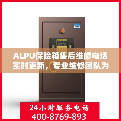 ALPU保险箱售后维修电话实时更新，专业维修团队为您服务