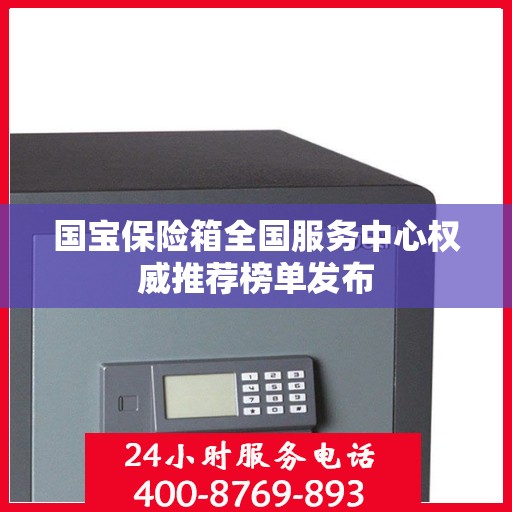 国宝保险箱全国服务中心权威推荐榜单发布