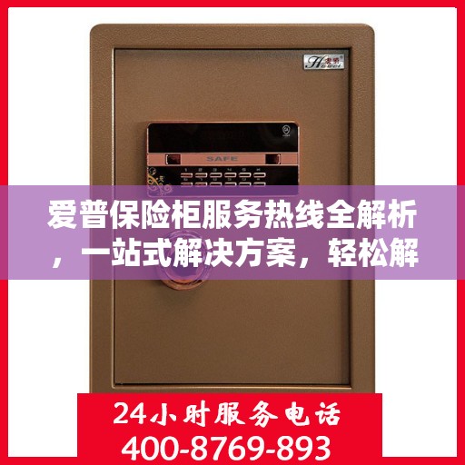 爱普保险柜服务热线全解析，一站式解决方案，轻松解决您的疑问和需求
