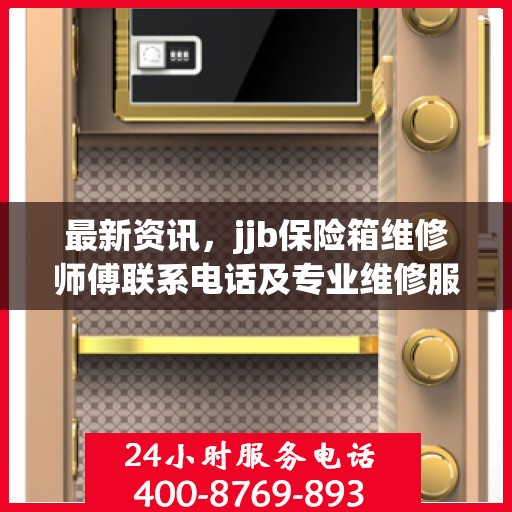 最新资讯，jjb保险箱维修师傅联系电话及专业维修服务介绍