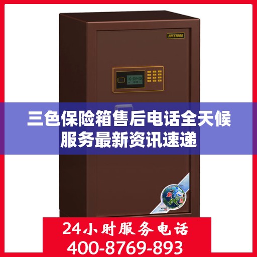 三色保险箱售后电话全天候服务最新资讯速递