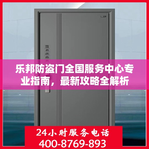 乐邦防盗门全国服务中心专业指南，最新攻略全解析