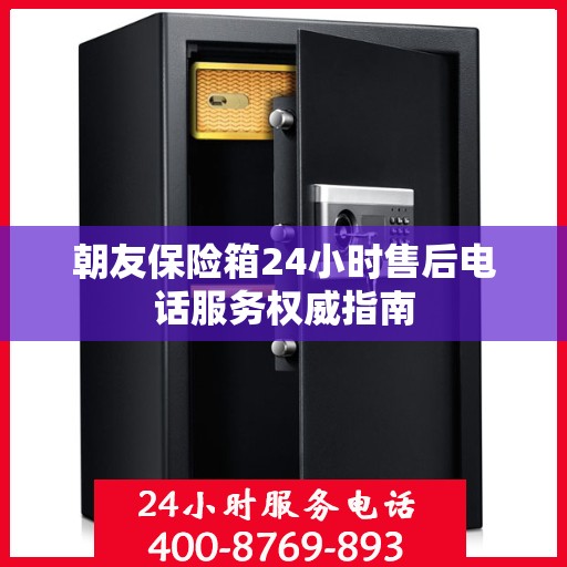 朝友保险箱24小时售后电话服务权威指南